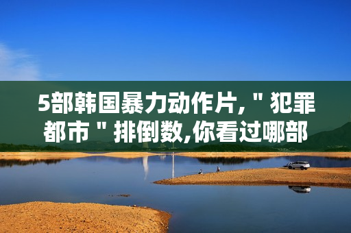 5部韩国暴力动作片,＂犯罪都市＂排倒数,你看过哪部