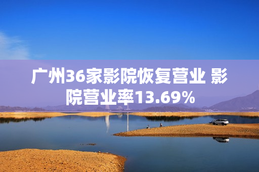 广州36家影院恢复营业 影院营业率13.69%