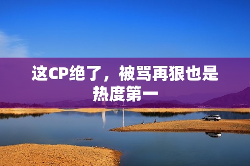 这CP绝了，被骂再狠也是热度第一