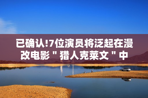 已确认!7位演员将泛起在漫改电影"猎人克莱文"中 已确认!7位演员将泛起在漫改电影"猎人克莱文"中