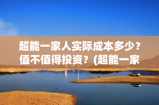 超能一家人实际成本多少？值不值得投资？(超能一家人官宣)