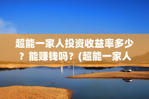 超能一家人投资收益率多少？能赚钱吗？(超能一家人投资公司)