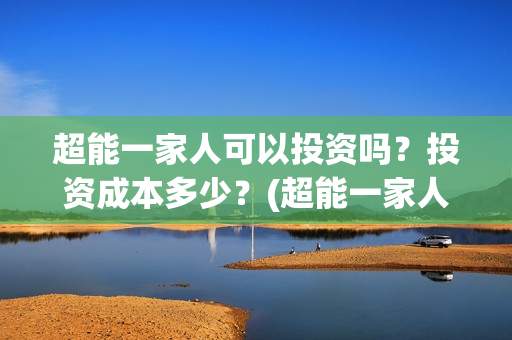 超能一家人可以投资吗？投资成本多少？(超能一家人2021年)