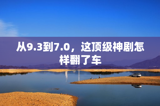 从9.3到7.0，这顶级神剧怎样翻了车