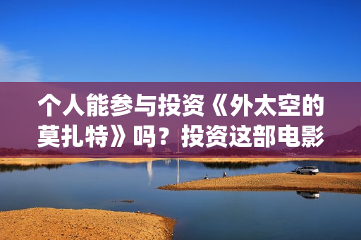 个人能参与投资《外太空的莫扎特》吗？投资这部电影能赚钱吗？(个人参与投资电影,税收是自行缴纳吗)