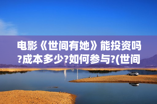电影《世间有她》能投资吗?成本多少?如何参与?(世间有她电影预告片)