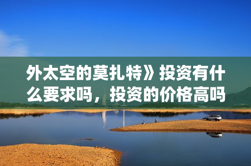 外太空的莫扎特》投资有什么要求吗，投资的价格高吗？需要多少钱？(外太空的莫扎特好看吗)