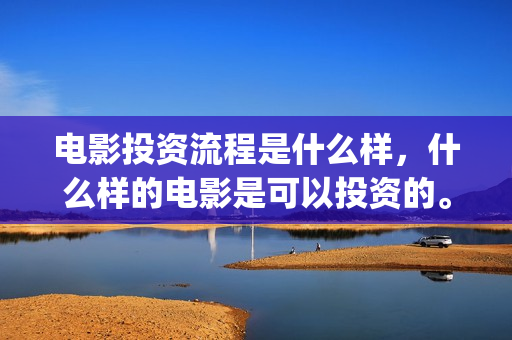 电影投资流程是什么样，什么样的电影是可以投资的。(投资电影的正规渠道)