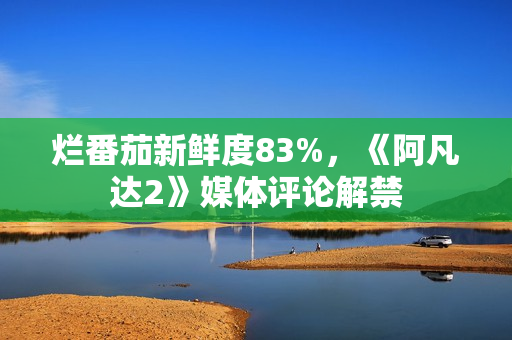 烂番茄新鲜度83%，《阿凡达2》媒体评论解禁