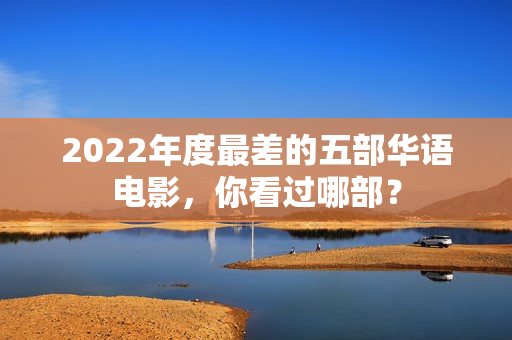 2022年度最差的五部华语电影，你看过哪部？