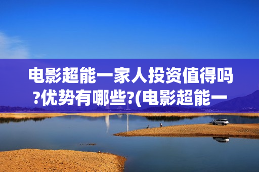 电影超能一家人投资值得吗?优势有哪些?(电影超能一家人沈腾免费观看抢先版)