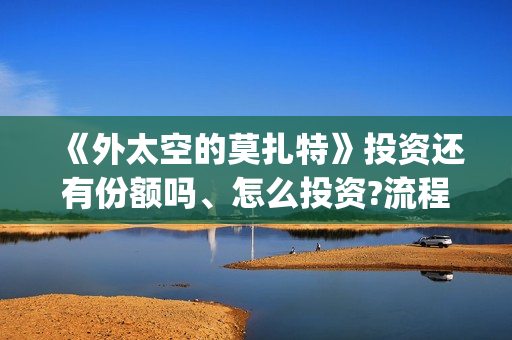 《外太空的莫扎特》投资还有份额吗、怎么投资?流程是什么?(外太空的莫扎特有第二部吗)