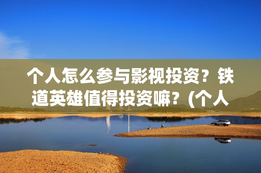 个人怎么参与影视投资？铁道英雄值得投资嘛？(个人如何参与电影项目投资)