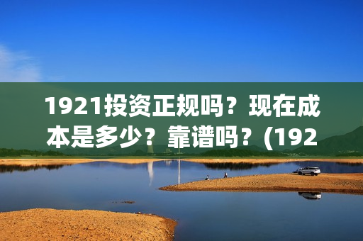 1921投资正规吗？现在成本是多少？靠谱吗？(1921投资公司)