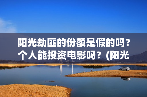 阳光劫匪的份额是假的吗?个人能投资电影吗?(阳光劫匪投资门槛高吗?) 阳光劫匪的份额是假的吗?个人能投资电影吗?(阳光劫匪投资门槛高吗?)