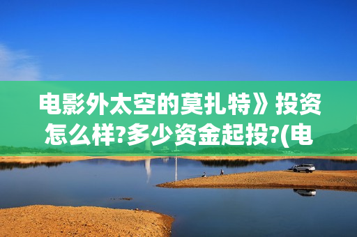 电影外太空的莫扎特》投资怎么样?多少资金起投?(电影外太空的莫扎特灯光师是谁)