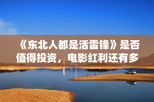 《东北人都是活雷锋》是否值得投资，电影红利还有多久(东北人都是活雷锋动画版)