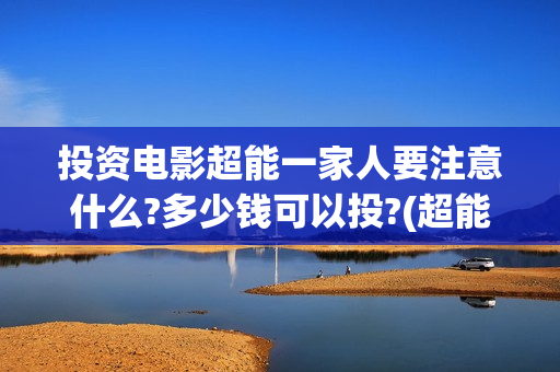 投资电影超能一家人要注意什么?多少钱可以投?(超能影业(北京)有限公司) 投资电影超能一家人要注意什么?多少钱可以投?(超能影业(北京)有限公司)