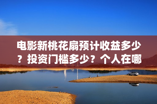 电影新桃花扇预计收益多少?投资门槛多少?个人在哪投资?(电影新桃花扇版权投资) 电影新桃花扇预计收益多少?投资门槛多少?个人在哪投资?(电影新桃花扇版权投资)