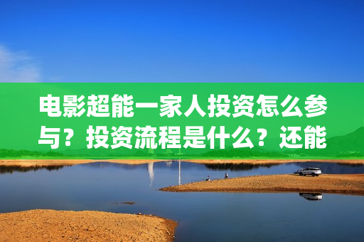 电影超能一家人投资怎么参与？投资流程是什么？还能投资吗？(电影超能一家人有没有马丽)