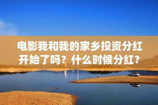 电影我和我的家乡投资分红开始了吗？什么时候分红？能分红多少钱？(电影我和我的家乡观后感)