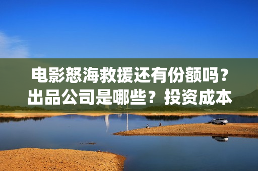 电影怒海救援还有份额吗？出品公司是哪些？投资成本是多少？(怒海救援7月开拍)