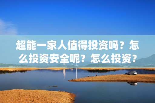 超能一家人值得投资吗？怎么投资安全呢？怎么投资？(超能一家人联合出品方)