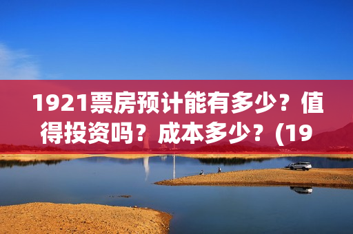 1921票房预计能有多少？值得投资吗？成本多少？(1921票房实时查询)
