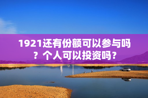1921还有份额可以参与吗？个人可以投资吗？