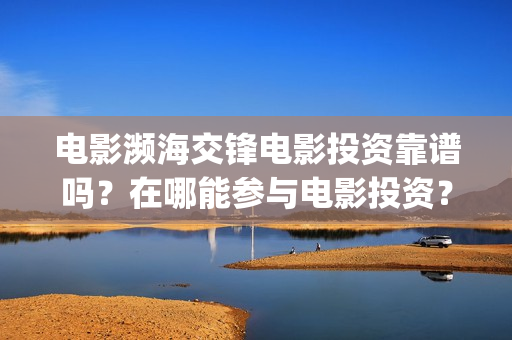 电影濒海交锋电影投资靠谱吗？在哪能参与电影投资？投资分红要多久？(濒海交锋电影视频)