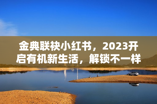 金典联袂小红书，2023开启有机新生活，解锁不一样的爱与新年