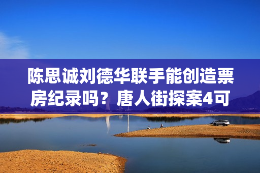 陈思诚刘德华联手能创造票房纪录吗？唐人街探案4可以参与投资了吗？(陈思诚指导)