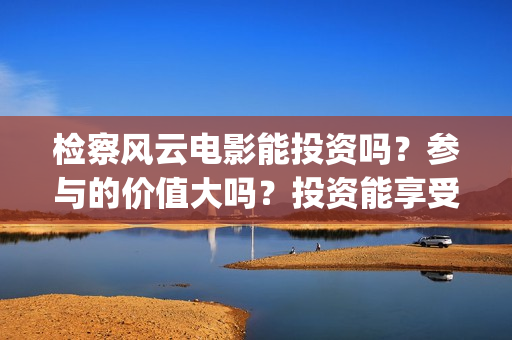 检察风云电影能投资吗？参与的价值大吗？投资能享受多少收益(检察风云 电影)