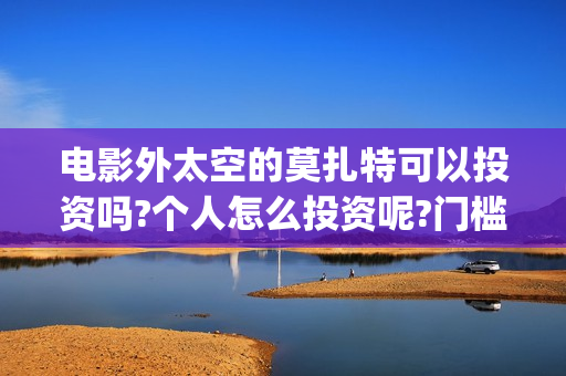 电影外太空的莫扎特可以投资吗?个人怎么投资呢?门槛呢(电影外太空的莫扎特最新消息)