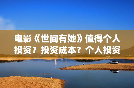 电影《世间有她》值得个人投资？投资成本？个人投资价值？(电影《世间有她》演员表)