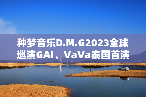 种梦音乐D.M.G2023全球巡演GAI、VaVa泰国首演 中文说唱囊括东南亚 种梦音乐D.M.G2023全球巡演GAI、VaVa泰国首演 中文说唱囊括东南亚