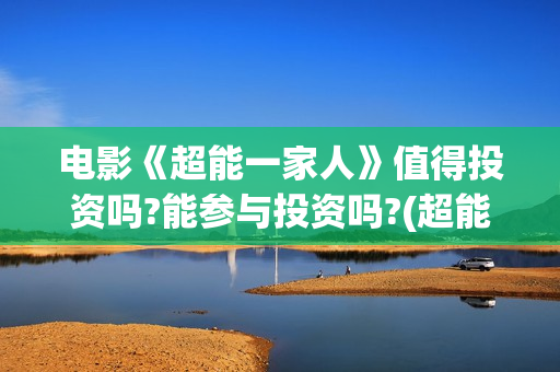 电影《超能一家人》值得投资吗?能参与投资吗?(超能一家无删减)