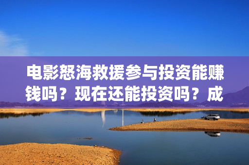 电影怒海救援参与投资能赚钱吗？现在还能投资吗？成本是多少？(《怒海救援》)
