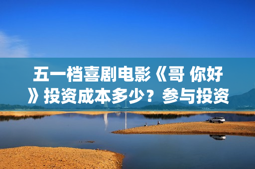 五一档喜剧电影《哥 你好》投资成本多少？参与投资有门槛吗？(五一档电影哪部好看)