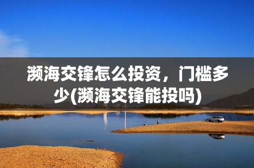 濒海交锋怎么投资,门槛多少(濒海交锋能投吗) 濒海交锋怎么投资,门槛多少(濒海交锋能投吗)