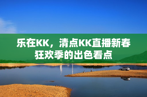 乐在KK，清点KK直播新春狂欢季的出色看点