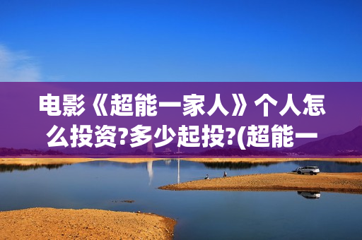 电影《超能一家人》个人怎么投资?多少起投?(超能一家人预告片(2020.02.29))