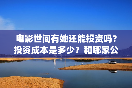 电影世间有她还能投资吗？投资成本是多少？和哪家公司签合同？(《世间有她》撤档)