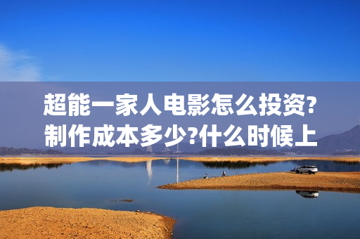 超能一家人电影怎么投资?制作成本多少?什么时候上映?(超能一家人电影在线观看)
