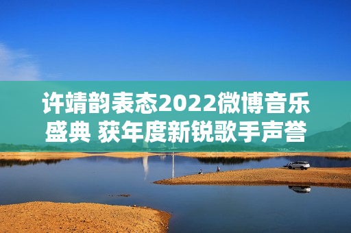 许靖韵表态2022微博音乐盛典 获年度新锐歌手声誉