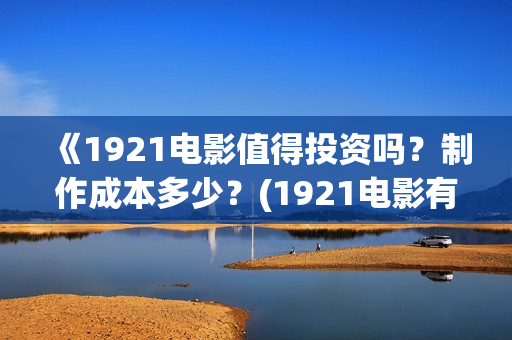 《1921电影值得投资吗？制作成本多少？(1921电影有哪些震撼你的话)