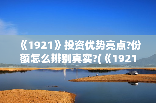 《1921》投资优势亮点?份额怎么辨别真实?(《1921》投资成本) 《1921》投资优势亮点?份额怎么辨别真实?(《1921》投资成本)