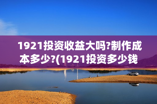  1921投资收益大吗?制作成本多少?(1921投资多少钱)