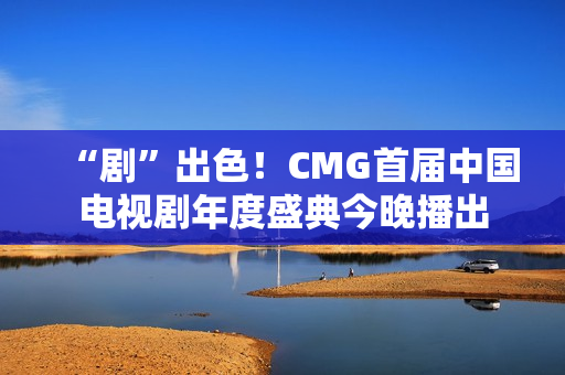 “剧”出色!CMG首届中国电视剧年度盛典今晚播出 “剧”出色!CMG首届中国电视剧年度盛典今晚播出