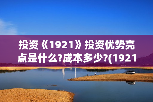 投资《1921》投资优势亮点是什么?成本多少?(1921投资方)